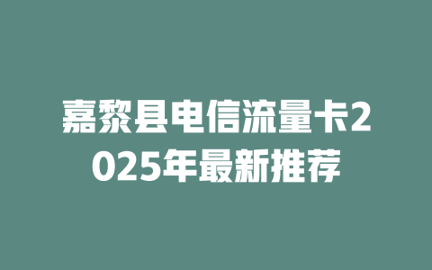 嘉黎县电信流量卡2025年最新推荐