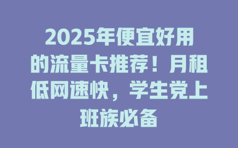 2025年便宜好用的流量卡推荐！月租低网速快，学生党上班族必备