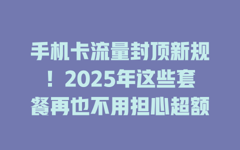 手机卡流量封顶新规！2025年这些套餐再也不用担心超额
