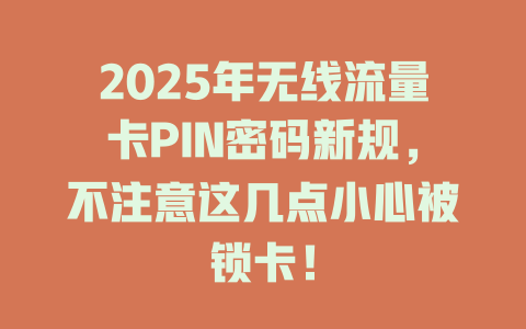 2025年无线流量卡PIN密码新规，不注意这几点小心被锁卡！