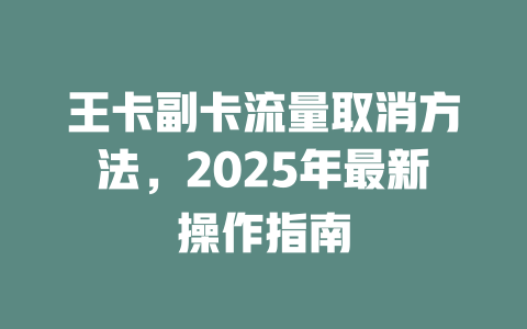 王卡副卡流量取消方法，2025年最新操作指南