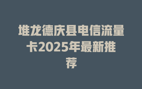 堆龙德庆县电信流量卡2025年最新推荐