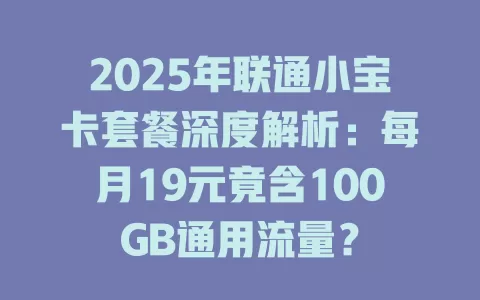 2025年联通小宝卡套餐深度解析：每月19元竟含100GB通用流量？