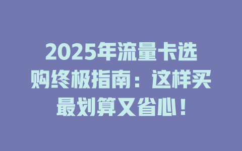 2025年流量卡选购终极指南：这样买最划算又省心！
