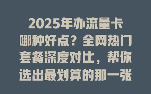 2025年办流量卡哪种好点？全网热门套餐深度对比，帮你选出最划算的那一张！