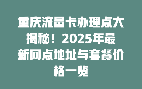 重庆流量卡办理点大揭秘！2025年最新网点地址与套餐价格一览