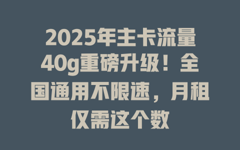 2025年主卡流量40g重磅升级！全国通用不限速，月租仅需这个数
