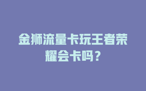 金狮流量卡玩王者荣耀会卡吗？