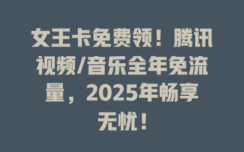 女王卡免费领！腾讯视频/音乐全年免流量，2025年畅享无忧！