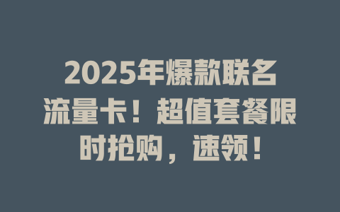 2025年爆款联名流量卡！超值套餐限时抢购，速领！