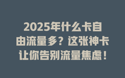 2025年什么卡自由流量多？这张神卡让你告别流量焦虑！