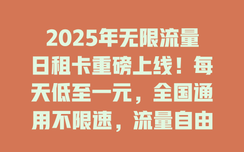 2025年无限流量日租卡重磅上线！每天低至一元，全国通用不限速，流量自由随心享！