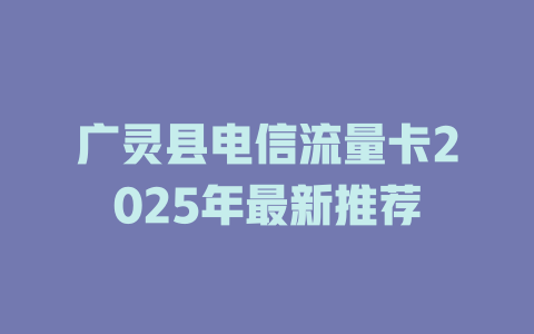 广灵县电信流量卡2025年最新推荐