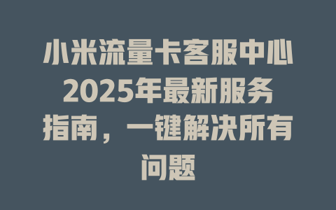 小米流量卡客服中心2025年最新服务指南，一键解决所有问题