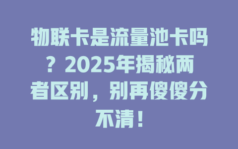 物联卡是流量池卡吗？2025年揭秘两者区别，别再傻傻分不清！