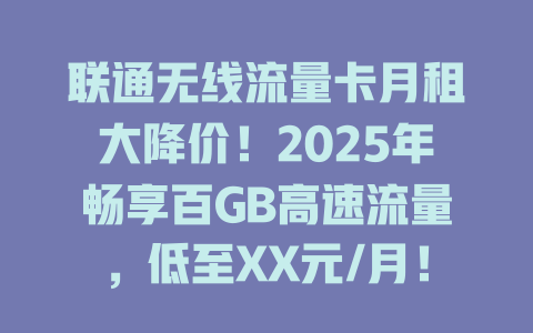 联通无线流量卡月租大降价！2025年畅享百GB高速流量，低至XX元/月！
