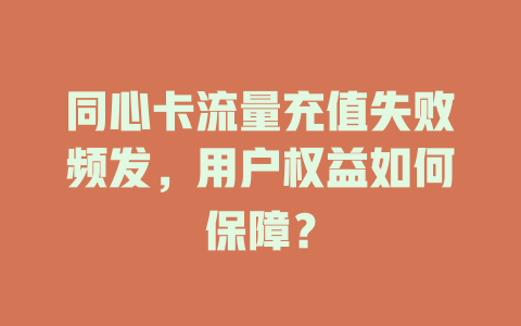 同心卡流量充值失败频发，用户权益如何保障？