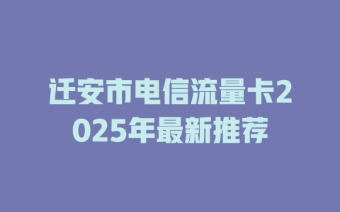 迁安市电信流量卡2025年最新推荐