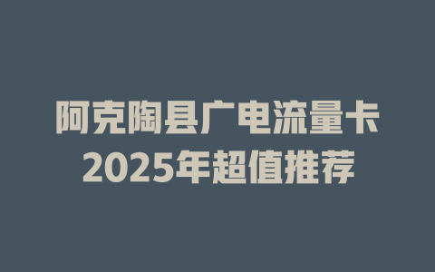 阿克陶县广电流量卡2025年超值推荐