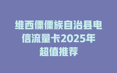 维西僳僳族自治县电信流量卡2025年超值推荐