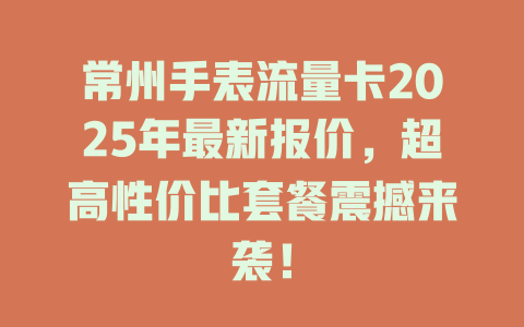 常州手表流量卡2025年最新报价，超高性价比套餐震撼来袭！