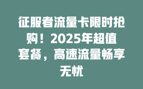征服者流量卡限时抢购！2025年超值套餐，高速流量畅享无忧