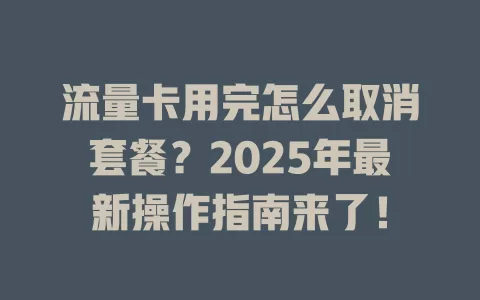 流量卡用完怎么取消套餐？2025年最新操作指南来了！