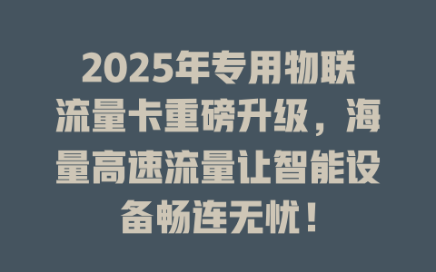 2025年专用物联流量卡重磅升级，海量高速流量让智能设备畅连无忧！