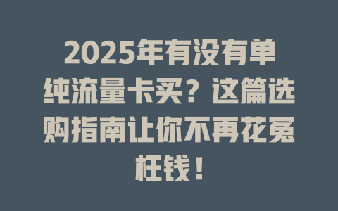 2025年有没有单纯流量卡买？这篇选购指南让你不再花冤枉钱！