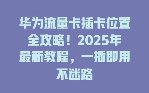 华为流量卡插卡位置全攻略！2025年最新教程，一插即用不迷路
