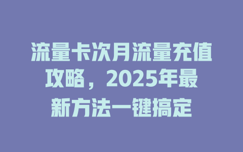 流量卡次月流量充值攻略，2025年最新方法一键搞定