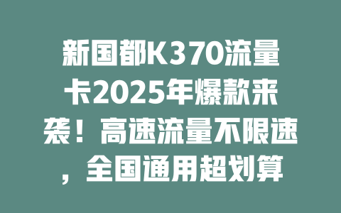 新国都K370流量卡2025年爆款来袭！高速流量不限速，全国通用超划算