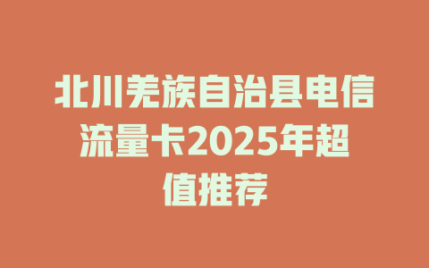 北川羌族自治县电信流量卡2025年超值推荐