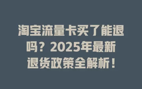淘宝流量卡买了能退吗？2025年最新退货政策全解析！