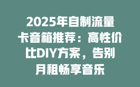 2025年自制流量卡音箱推荐：高性价比DIY方案，告别月租畅享音乐