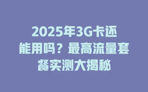 2025年3G卡还能用吗？最高流量套餐实测大揭秘