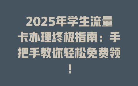 2025年学生流量卡办理终极指南：手把手教你轻松免费领！