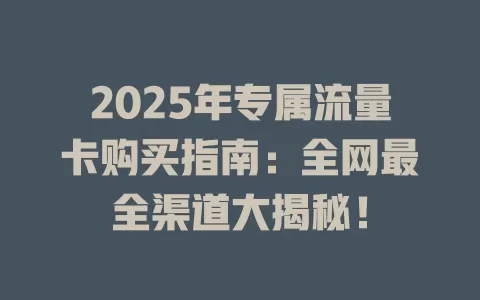2025年专属流量卡购买指南：全网最全渠道大揭秘！