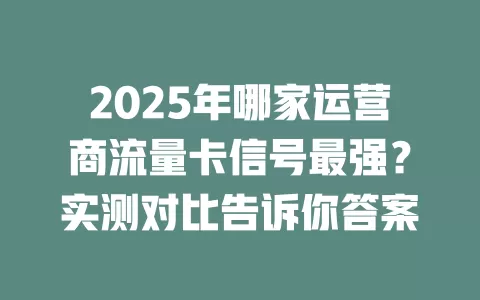 2025年哪家运营商流量卡信号最强？实测对比告诉你答案