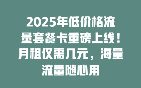 2025年低价格流量套餐卡重磅上线！月租仅需几元，海量流量随心用