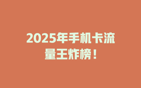 2025年手机卡流量王炸榜！