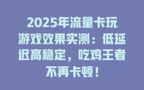 2025年流量卡玩游戏效果实测：低延迟高稳定，吃鸡王者不再卡顿！