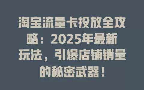 淘宝流量卡投放全攻略：2025年最新玩法，引爆店铺销量的秘密武器！