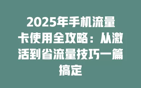 2025年手机流量卡使用全攻略：从激活到省流量技巧一篇搞定