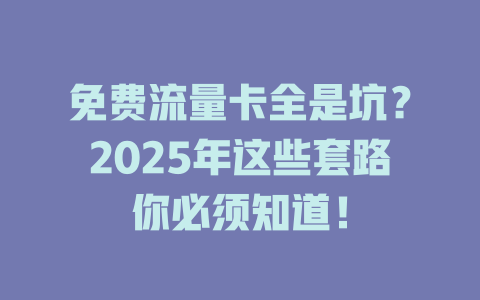 免费流量卡全是坑？2025年这些套路你必须知道！