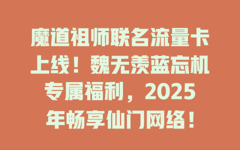 魔道祖师联名流量卡上线！魏无羡蓝忘机专属福利，2025年畅享仙门网络！