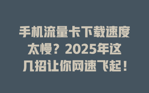 手机流量卡下载速度太慢？2025年这几招让你网速飞起！
