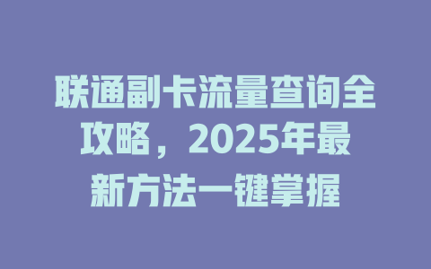 联通副卡流量查询全攻略，2025年最新方法一键掌握