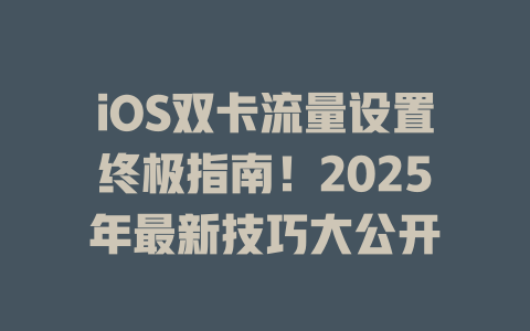 iOS双卡流量设置终极指南！2025年最新技巧大公开