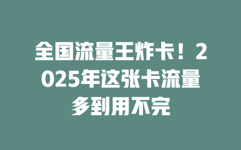全国流量王炸卡！2025年这张卡流量多到用不完